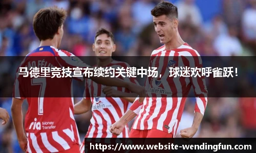 马德里竞技宣布续约关键中场，球迷欢呼雀跃！