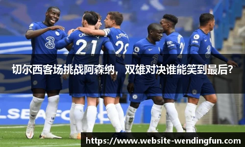 切尔西客场挑战阿森纳，双雄对决谁能笑到最后？