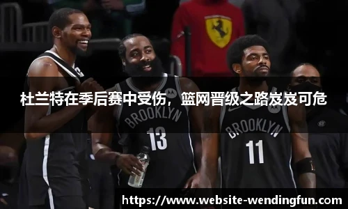 杜兰特在季后赛中受伤，篮网晋级之路岌岌可危