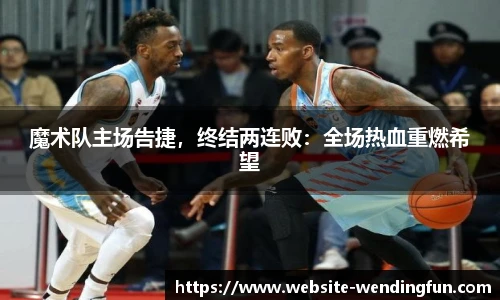魔术队主场告捷，终结两连败：全场热血重燃希望