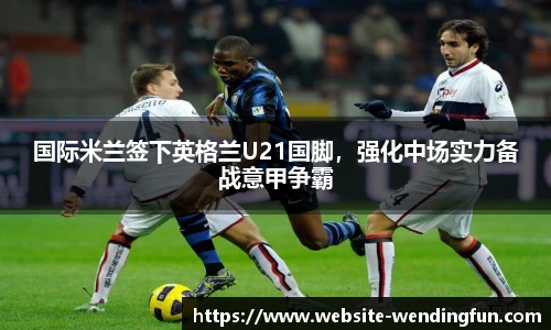 国际米兰签下英格兰U21国脚，强化中场实力备战意甲争霸