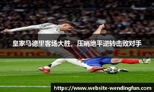 皇家马德里客场大胜，压哨绝平逆转击败对手