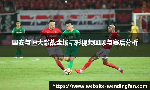 国安与恒大激战全场精彩视频回顾与赛后分析