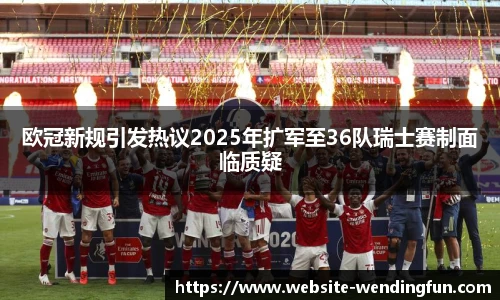 欧冠新规引发热议2025年扩军至36队瑞士赛制面临质疑