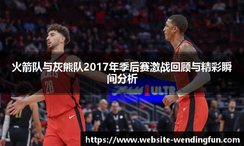 火箭队与灰熊队2017年季后赛激战回顾与精彩瞬间分析