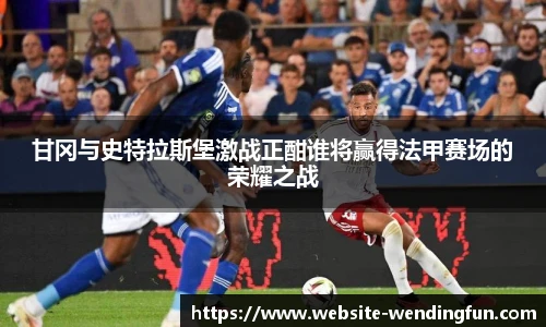 甘冈与史特拉斯堡激战正酣谁将赢得法甲赛场的荣耀之战