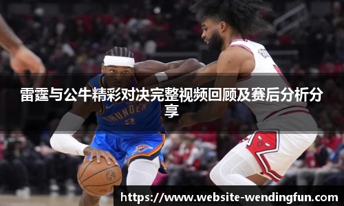 雷霆与公牛精彩对决完整视频回顾及赛后分析分享