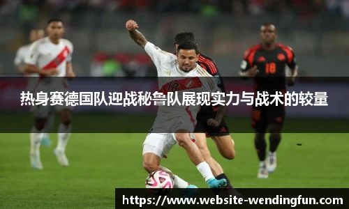 热身赛德国队迎战秘鲁队展现实力与战术的较量