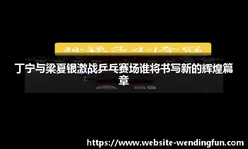 丁宁与梁夏银激战乒乓赛场谁将书写新的辉煌篇章