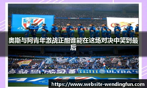 奥斯与阿青年激战正酣谁能在这场对决中笑到最后