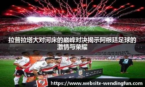 拉普拉塔大对河床的巅峰对决揭示阿根廷足球的激情与荣耀