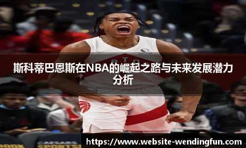 斯科蒂巴恩斯在NBA的崛起之路与未来发展潜力分析
