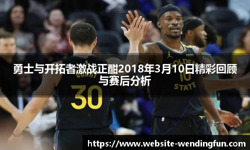 勇士与开拓者激战正酣2018年3月10日精彩回顾与赛后分析