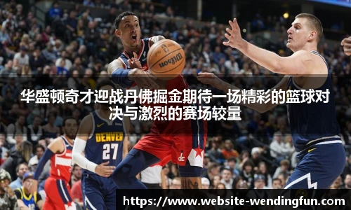华盛顿奇才迎战丹佛掘金期待一场精彩的篮球对决与激烈的赛场较量